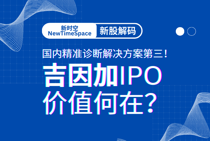 新时空NewTimeSpace 新股解码 | 国内精准诊断解决方案第三！吉因加IPO价值何在？