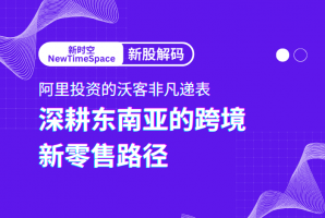 新时空丨新股解码：阿里投资的沃客非凡递表，深耕东南亚的跨境新零售路径