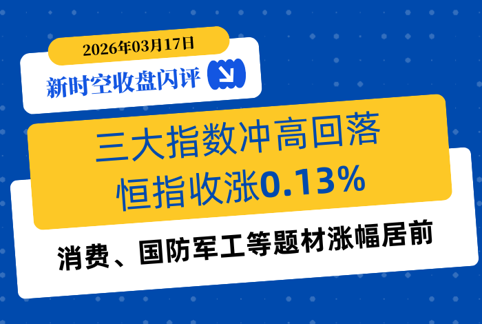 新时空丨港股收盘闪评：三大指数冲高回落、恒指收涨0.13%，消费、国防军工等题材涨幅居前