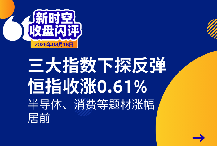 新时空丨港股收盘闪评：三大指数下探反弹、恒指收涨0.61%，半导体、消费等题材涨幅居前