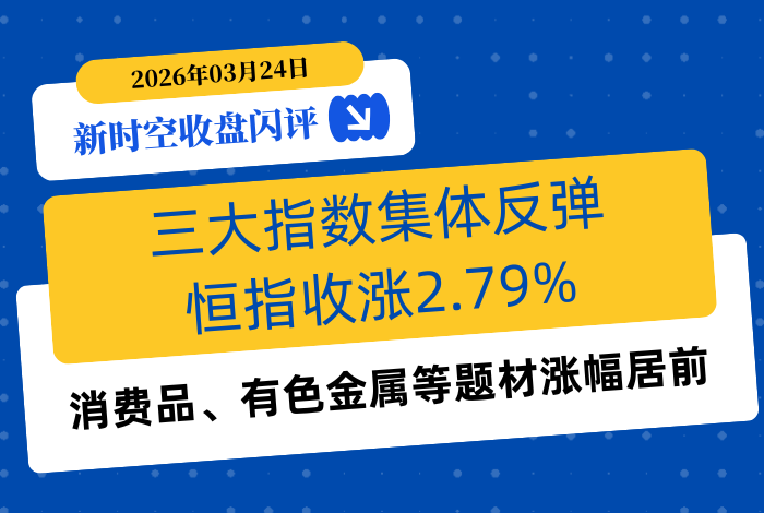 新时空丨港股收盘闪评：三大指数集体反弹、恒指收涨2.79%，消费品、有色金属等题材涨幅居前