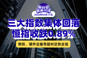 新时空丨港股收盘闪评：三大指数集体回落、恒指收跌0.89%，钢铁、硬件设备等题材逆势走强 - 新时空