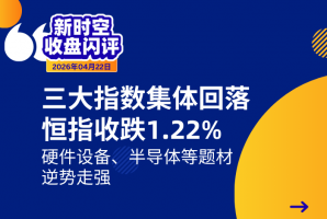 新时空丨港股收盘闪评：三大指数集体回落、恒指收跌1.22%，硬件设备、半导体等题材逆势走强