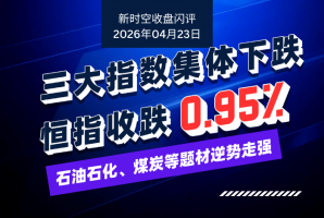 新时空丨港股收盘闪评：三大指数集体下跌、恒指收跌0.95%，石油石化、煤炭等题材逆势走强