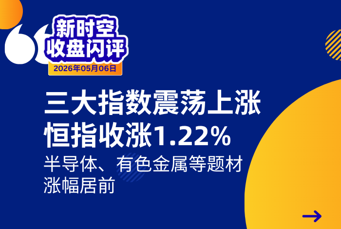 新时空丨港股收盘闪评：三大指数震荡上涨、恒指收涨1.22%，半导体、有色金属等题材涨幅居前