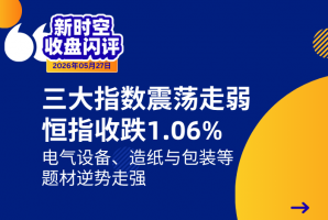 新时空丨港股收盘闪评：三大指数震荡走弱、恒指收跌1.06%，电气设备、造纸与包装等题材逆势走强 - 新时空