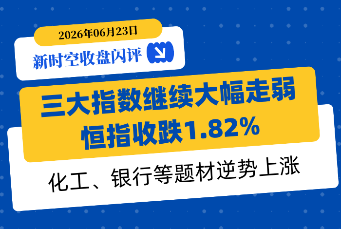 新时空丨港股收盘闪评：三大指数继续大幅走弱、恒指收跌1.82%，化工、银行等题材逆势上涨