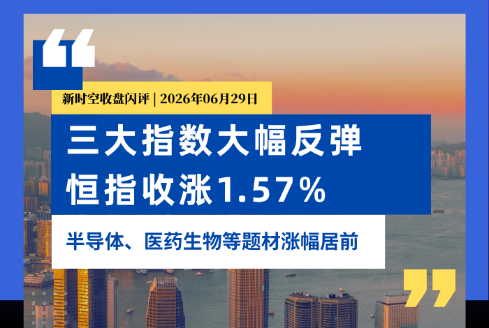 新时空丨港股收盘闪评：三大指数大幅反弹、恒指收涨1.57%，半导体、医药生物等题材涨幅居前