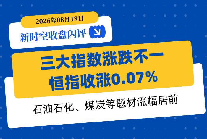 新时空丨港股收盘闪评：三大指数涨跌不一、恒指收涨0.07%，石油石化、煤炭等题材涨幅居前 - 新时空