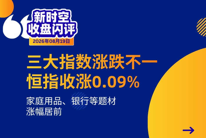 新时空丨港股收盘闪评：三大指数涨跌不一、恒指收涨0.09%，家庭用品、银行等题材涨幅居前