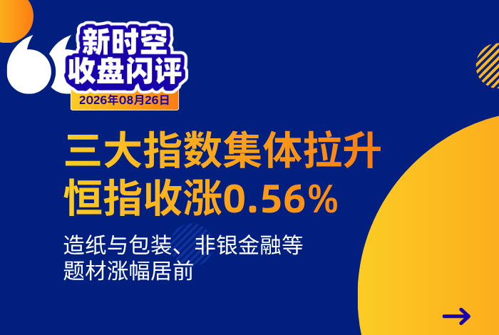 新时空丨港股收盘闪评：三大指数集体拉升、恒指收涨0.56%，造纸与包装、非银金融等题材涨幅居前 - 新时空