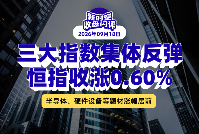 新时空丨港股收盘闪评：三大指数集体反弹、恒指收涨0.60%，半导体、硬件设备等题材涨幅居前