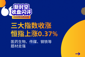 新时空丨港股收盘闪评：三大指数收涨、恒指上涨0.37%，医药生物、传媒题材走强